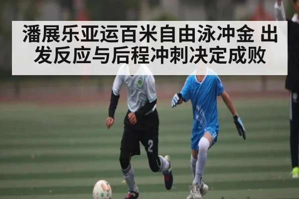 潘展乐亚运百米自由泳冲金 出发反应与后程冲刺决定成败